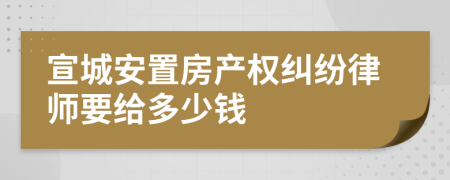 宣城安置房产权纠纷律师要给多少钱