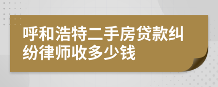 呼和浩特二手房贷款纠纷律师收多少钱