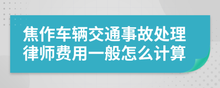 焦作车辆交通事故处理律师费用一般怎么计算