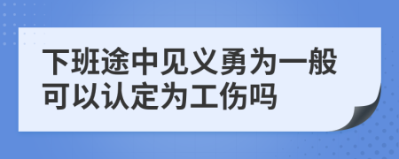 下班途中见义勇为一般可以认定为工伤吗