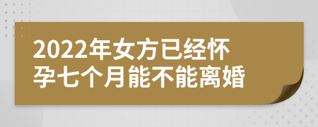 2022年女方已经怀孕七个月能不能离婚