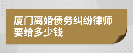 厦门离婚债务纠纷律师要给多少钱