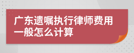 广东遗嘱执行律师费用一般怎么计算