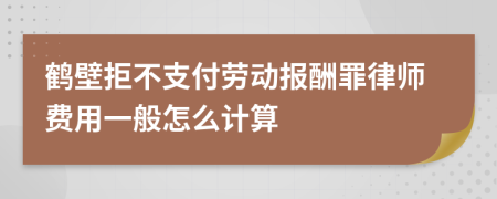鹤壁拒不支付劳动报酬罪律师费用一般怎么计算