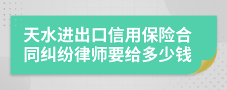 天水进出口信用保险合同纠纷律师要给多少钱