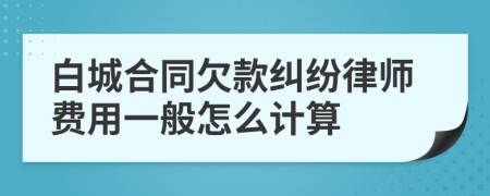 白城合同欠款纠纷律师费用一般怎么计算