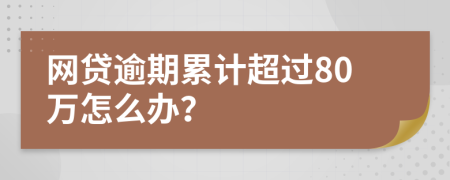 网贷逾期累计超过80万怎么办？