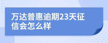 万达普惠逾期23天征信会怎么样