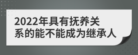 2022年具有抚养关系的能不能成为继承人