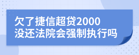 欠了捷信超贷2000没还法院会强制执行吗