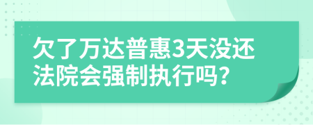 欠了万达普惠3天没还法院会强制执行吗？