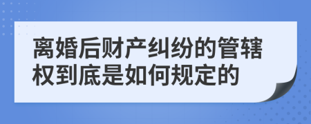 离婚后财产纠纷的管辖权到底是如何规定的