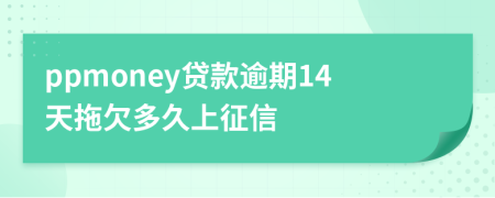 ppmoney贷款逾期14天拖欠多久上征信