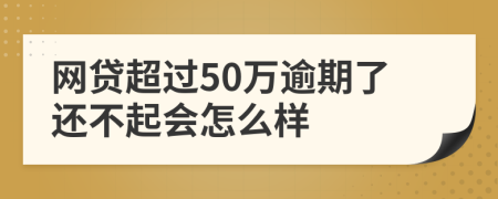 网贷超过50万逾期了还不起会怎么样