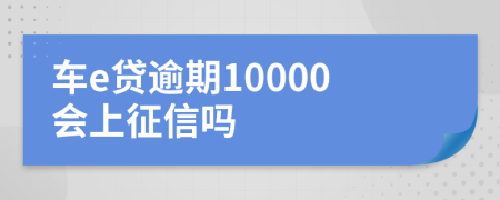 车e贷逾期10000会上征信吗