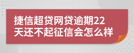 捷信超贷网贷逾期22天还不起征信会怎么样