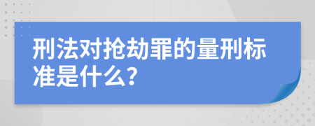 刑法对抢劫罪的量刑标准是什么？