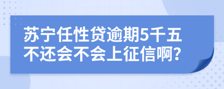 苏宁任性贷逾期5千五不还会不会上征信啊？