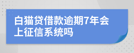 白猫贷借款逾期7年会上征信系统吗