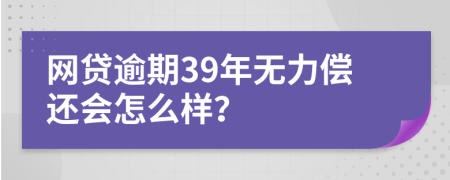 网贷逾期39年无力偿还会怎么样？