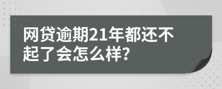 网贷逾期21年都还不起了会怎么样？