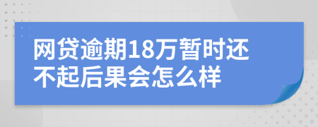 网贷逾期18万暂时还不起后果会怎么样