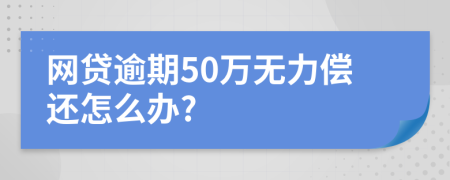 网贷逾期50万无力偿还怎么办?