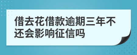 借去花借款逾期三年不还会影响征信吗