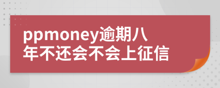 ppmoney逾期八年不还会不会上征信