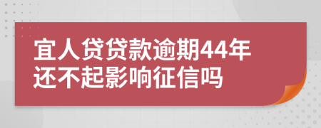 宜人贷贷款逾期44年还不起影响征信吗