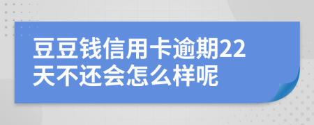 豆豆钱信用卡逾期22天不还会怎么样呢