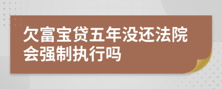 欠富宝贷五年没还法院会强制执行吗