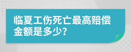 临夏工伤死亡最高赔偿金额是多少？