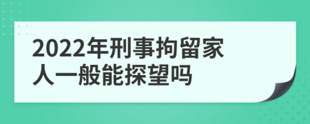 2022年刑事拘留家人一般能探望吗