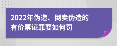 2022年伪造、倒卖伪造的有价票证罪要如何罚