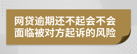 网贷逾期还不起会不会面临被对方起诉的风险