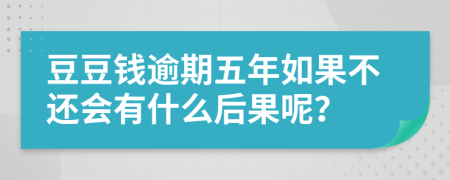豆豆钱逾期五年如果不还会有什么后果呢？