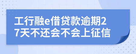 工行融e借贷款逾期27天不还会不会上征信