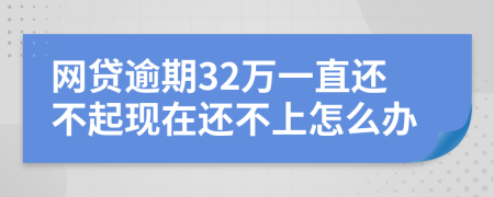 网贷逾期32万一直还不起现在还不上怎么办