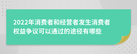 2022年消费者和经营者发生消费者权益争议可以通过的途径有哪些