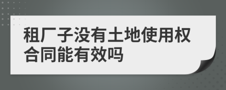 租厂子没有土地使用权合同能有效吗