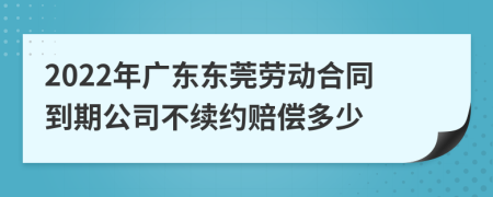 2022年广东东莞劳动合同到期公司不续约赔偿多少