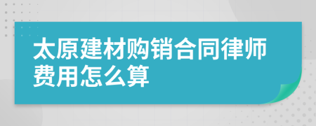 太原建材购销合同律师费用怎么算