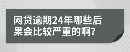 网贷逾期24年哪些后果会比较严重的啊？