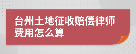 台州土地征收赔偿律师费用怎么算