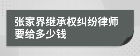 张家界继承权纠纷律师要给多少钱