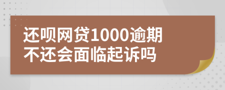 还呗网贷1000逾期不还会面临起诉吗