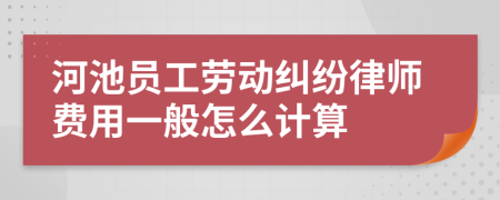 河池员工劳动纠纷律师费用一般怎么计算