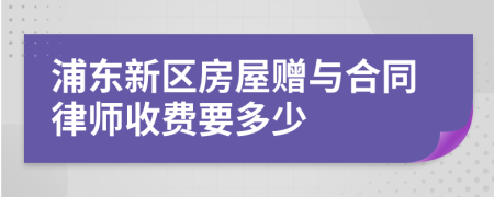 浦东新区房屋赠与合同律师收费要多少