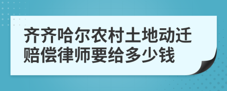 齐齐哈尔农村土地动迁赔偿律师要给多少钱